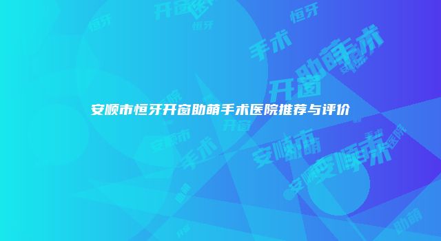 安顺市恒牙开窗助萌手术医院推荐与评价