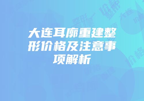 大连耳廓重建整形价格及注意事项解析