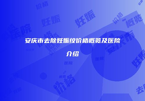 安庆市去除妊娠纹价格概览及医院介绍