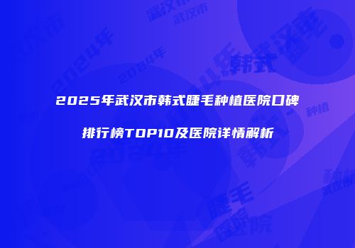 2025年武汉市韩式睫毛种植医院口碑排行榜TOP10及医院详情解析