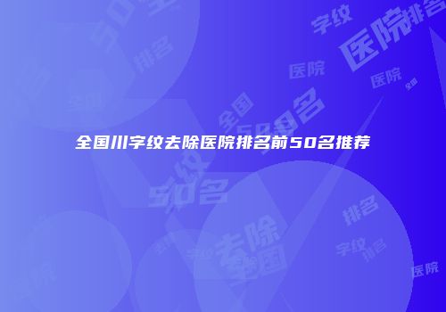 全国川字纹去除医院排名前50名推荐