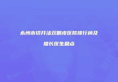 永州市切开法双眼皮医院排行榜及擅长医生盘点
