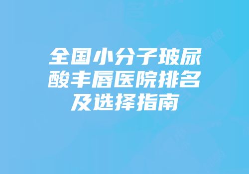 全国小分子玻尿酸丰唇医院排名及选择指南
