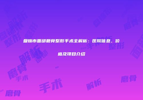盘锦市面部磨骨整形手术全解析：医院信息、价格及项目介绍