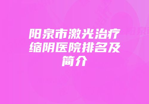 阳泉市激光治疗缩阴医院排名及简介