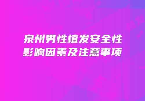 泉州男性植发安全性影响因素及注意事项
