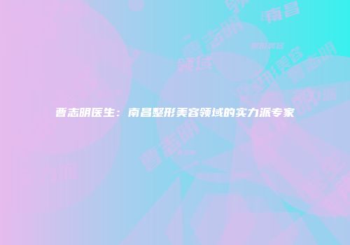 曹志明医生：南昌整形美容领域的实力派专家