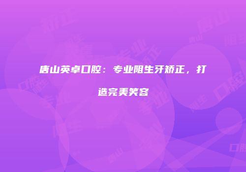 唐山英卓口腔：专业阻生牙矫正，打造完美笑容