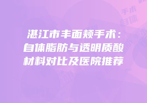 湛江市丰面颊手术：自体脂肪与透明质酸材料对比及医院推荐