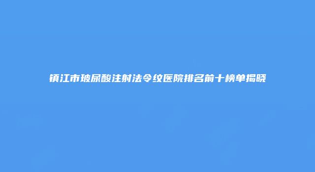 镇江市玻尿酸注射法令纹医院排名前十榜单揭晓