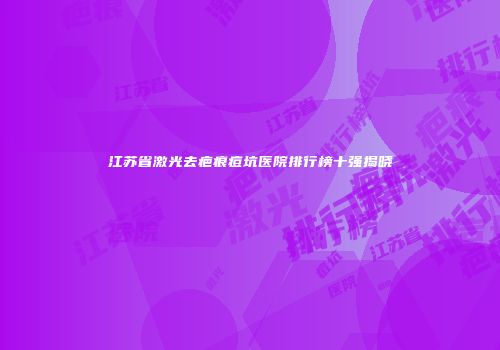 江苏省激光去疤痕痘坑医院排行榜十强揭晓