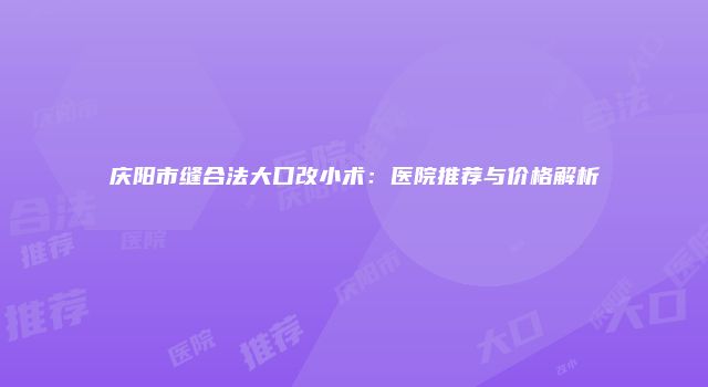 庆阳市缝合法大口改小术：医院推荐与价格解析