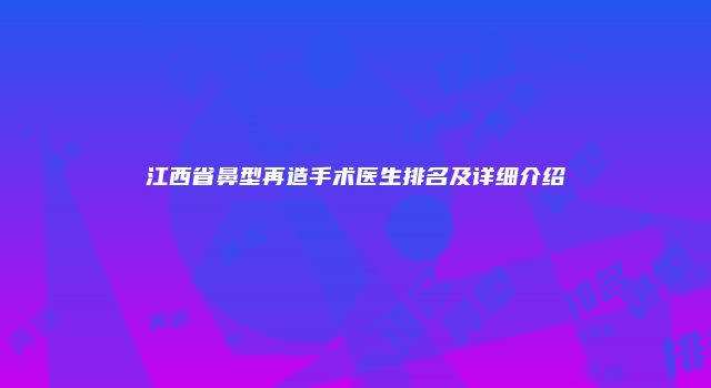 江西省鼻型再造手术医生排名及详细介绍