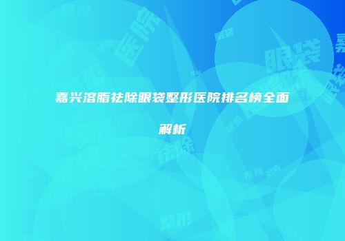 嘉兴溶脂祛除眼袋整形医院排名榜全面解析