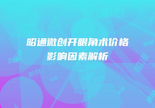 昭通微创开眼角术价格影响因素解析