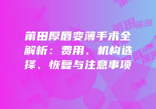 莆田厚唇变薄手术全解析：费用、机构选择、恢复与注意事项