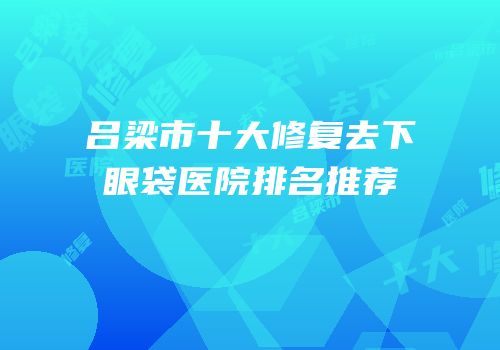 吕梁市十大修复去下眼袋医院排名推荐
