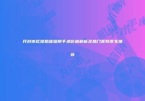 开封市肛提肌缝缩阴手术价格解析及热门医院医生推荐