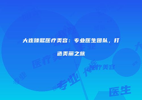 大连臻熙医疗美容：专业医生团队，打造美丽之旅