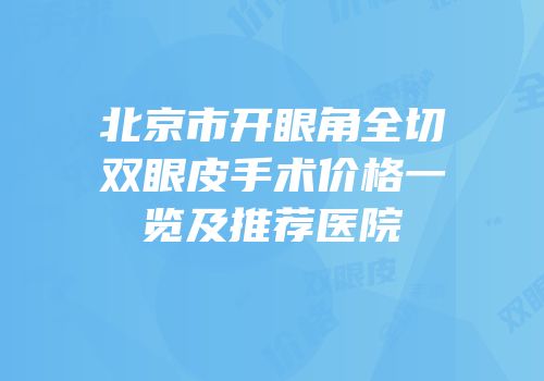 北京市开眼角全切双眼皮手术价格一览及推荐医院