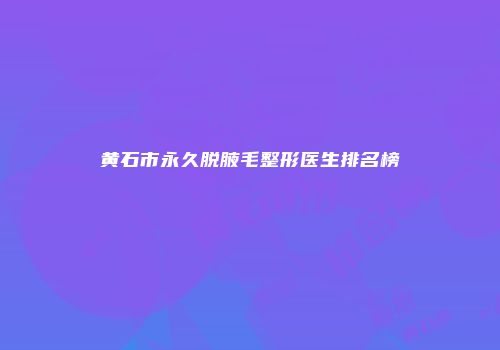 黄石市永久脱腋毛整形医生排名榜