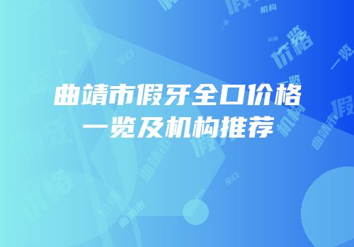 曲靖市假牙全口价格一览及机构推荐