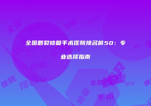 全国唇裂修复手术医院排名前50：专业选择指南