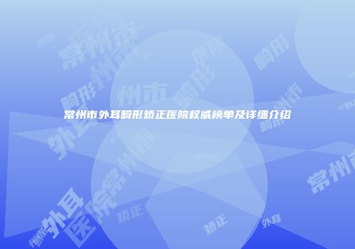 常州市外耳畸形矫正医院权威榜单及详细介绍
