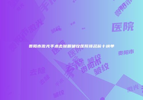 贵阳市激光手术去除眼皱纹医院排名前十榜单