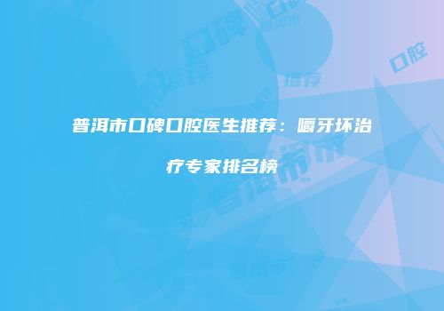 普洱市口碑口腔医生推荐：嚼牙坏治疗专家排名榜