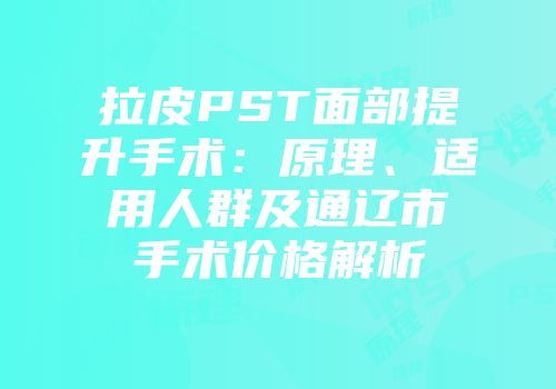 拉皮PST面部提升手术：原理、适用人群及通辽市手术价格解析