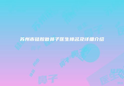 苏州市硅胶做鼻子医生排名及详细介绍