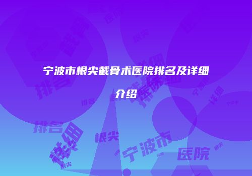 宁波市根尖截骨术医院排名及详细介绍
