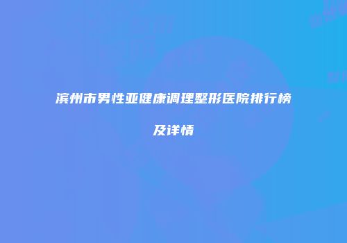 滨州市男性亚健康调理整形医院排行榜及详情