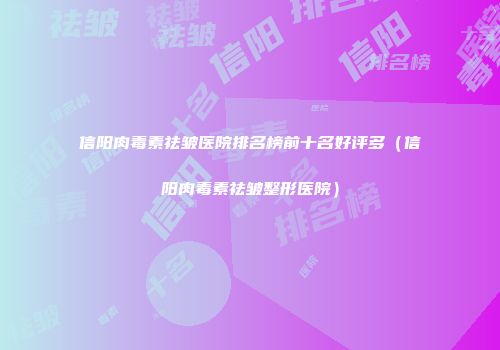 信阳肉毒素祛皱医院排名榜前十名好评多（信阳肉毒素祛皱整形医院）