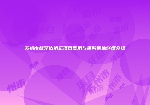 苏州市龅牙齿矫正项目费用与医院医生详细介绍