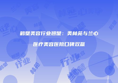 鹤壁美容行业翘楚：美林苑与兰心医疗美容医院口碑双赢