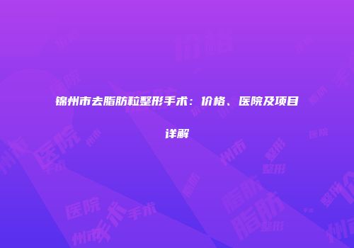 锦州市去脂肪粒整形手术：价格、医院及项目详解