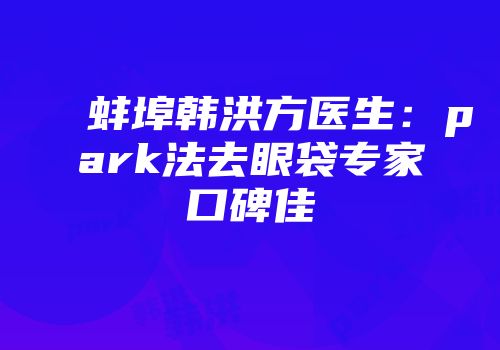 蚌埠韩洪方医生：park法去眼袋专家口碑佳