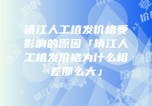 镇江人工植发价格受影响的原因「镇江人工植发价格为什么相差那么大」