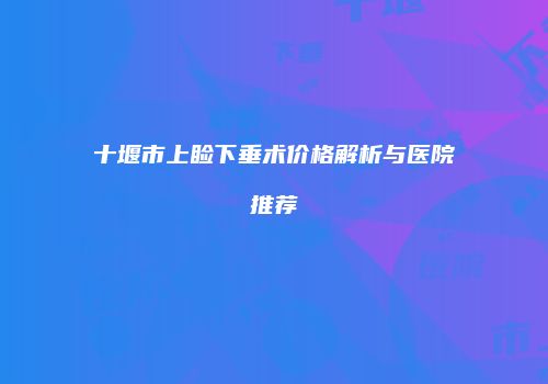十堰市上睑下垂术价格解析与医院推荐