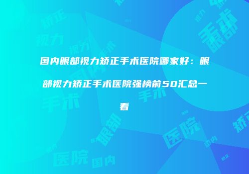 国内眼部视力矫正手术医院哪家好：眼部视力矫正手术医院强榜前50汇总一看