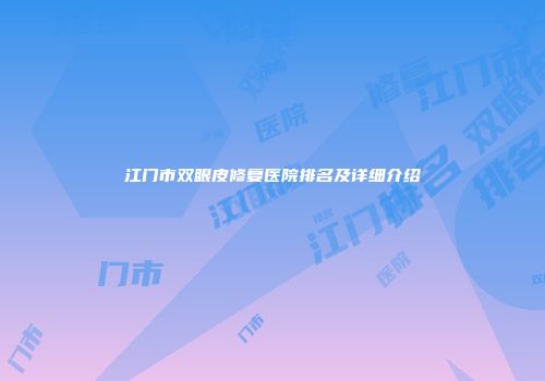 江门市双眼皮修复医院排名及详细介绍
