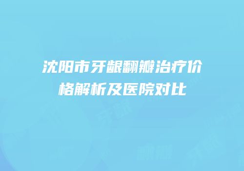 沈阳市牙龈翻瓣治疗价格解析及医院对比