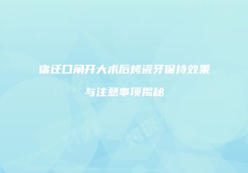 宿迁口角开大术后烤瓷牙保持效果与注意事项揭秘