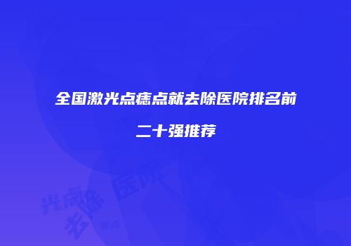 全国激光点痣点就去除医院排名前二十强推荐