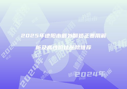 2025年德阳市唇外翻矫正费用解析及高性价比医院推荐