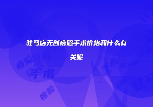 驻马店无创瘦脸手术价格和什么有关呢