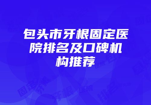 包头市牙根固定医院排名及口碑机构推荐