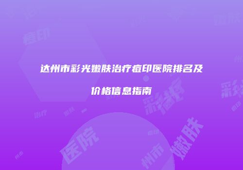 达州市彩光嫩肤治疗痘印医院排名及价格信息指南